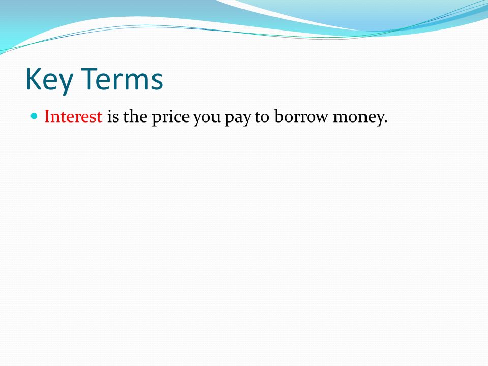 Key Terms Interest is the price you pay to borrow money.