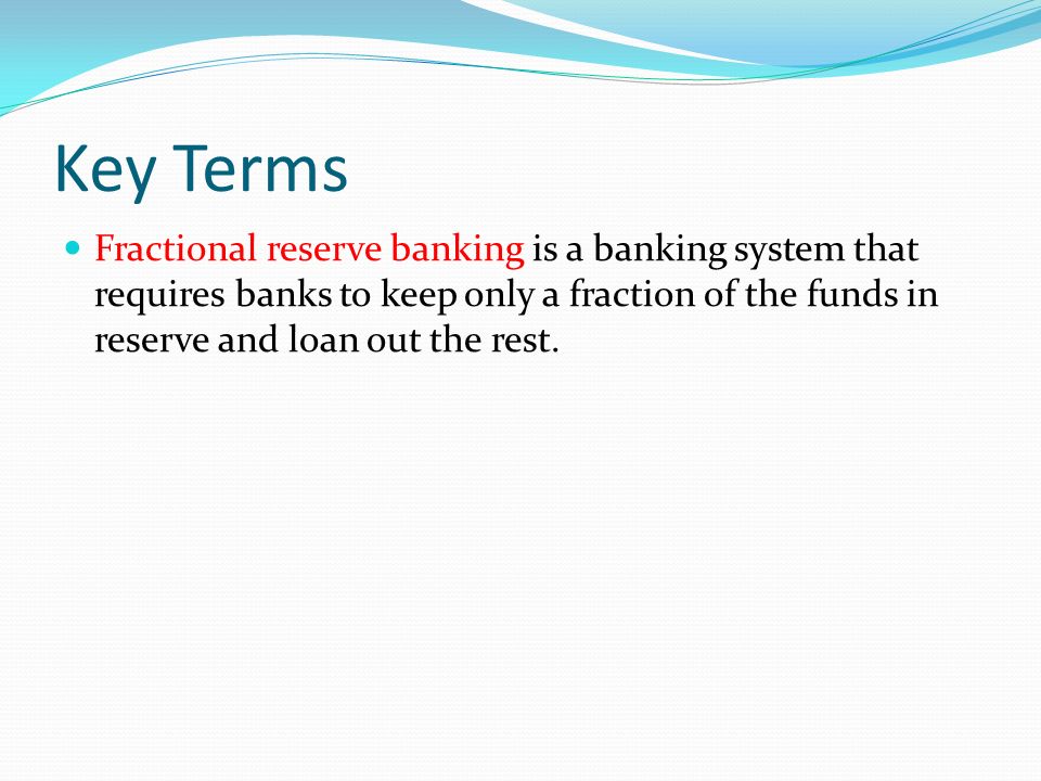 Key Terms Fractional reserve banking is a banking system that requires banks to keep only a fraction of the funds in reserve and loan out the rest.