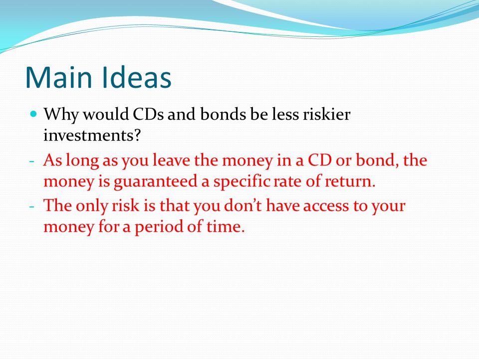 Main Ideas Why would CDs and bonds be less riskier investments.