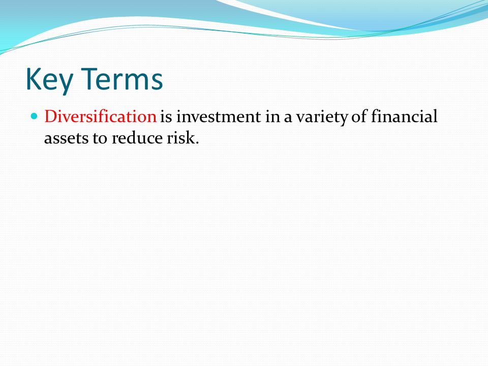 Key Terms Diversification is investment in a variety of financial assets to reduce risk.