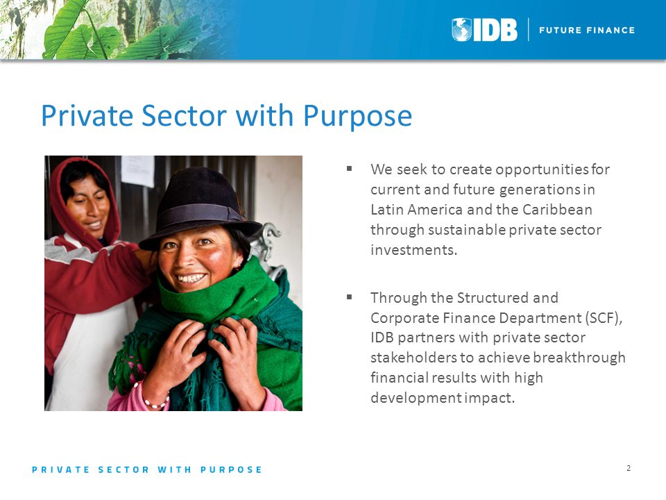 Private Sector with Purpose  We seek to create opportunities for current and future generations in Latin America and the Caribbean through sustainable private sector investments.