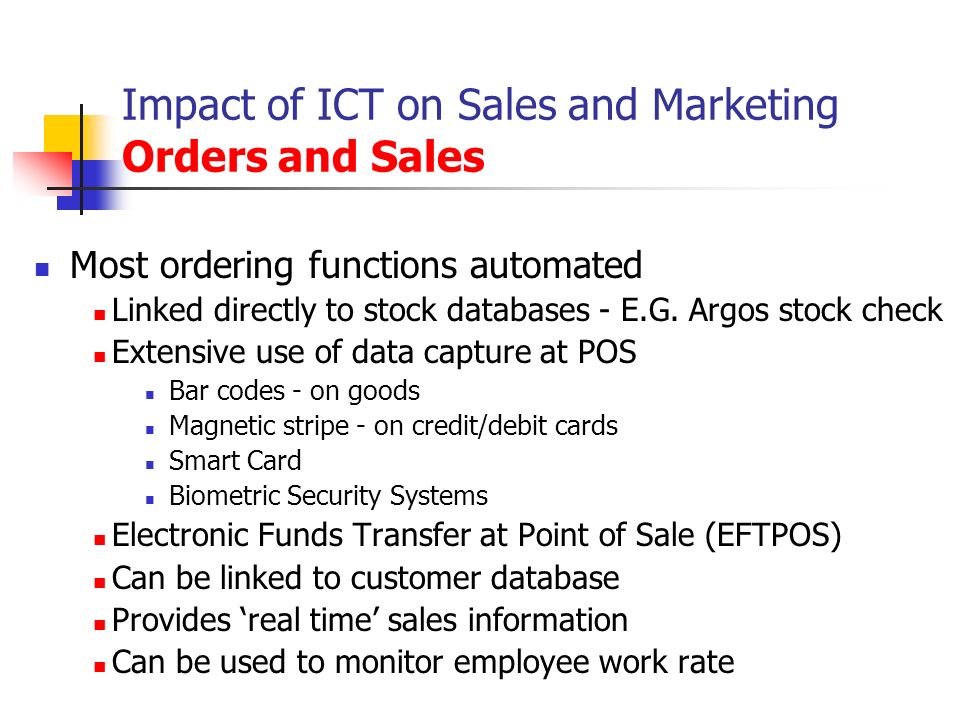 Impact of ICT on Sales and Marketing Orders and Sales Most ordering functions automated Linked directly to stock databases - E.G.