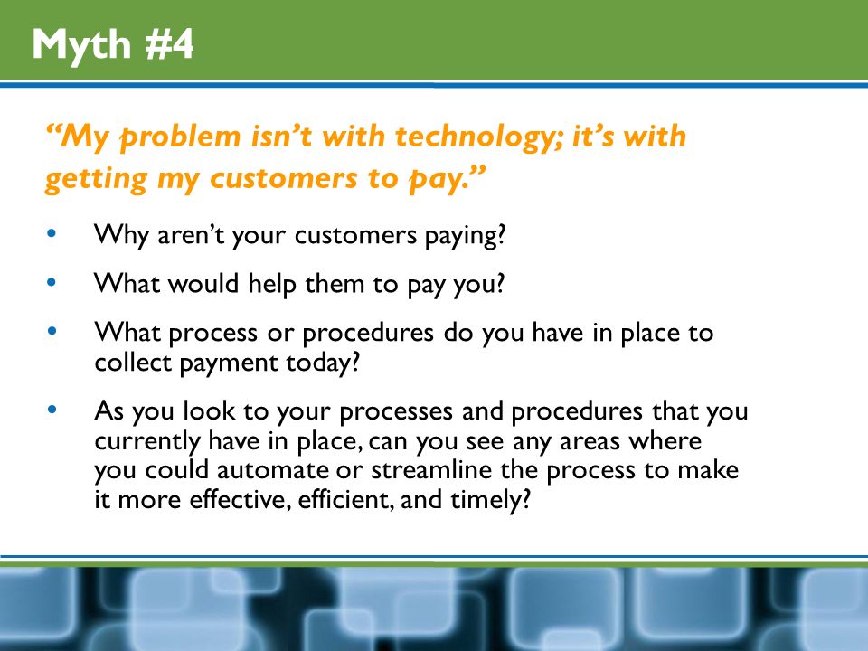 Myth #4 My problem isn’t with technology; it’s with getting my customers to pay.  Why aren’t your customers paying.