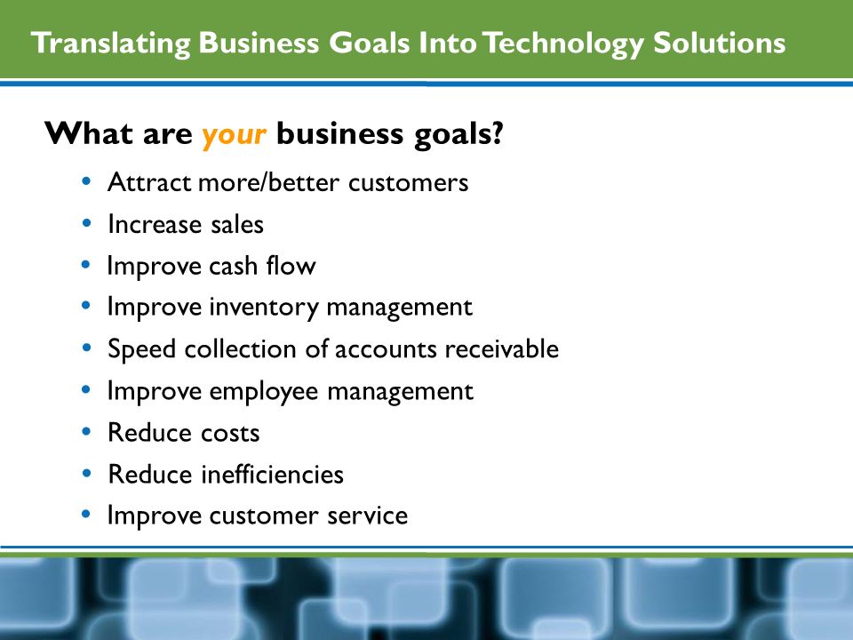 Translating Business Goals Into Technology Solutions What are your business goals.