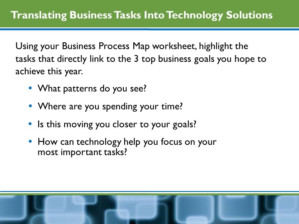 Translating Business Tasks Into Technology Solutions Using your Business Process Map worksheet, highlight the tasks that directly link to the 3 top business goals you hope to achieve this year.
