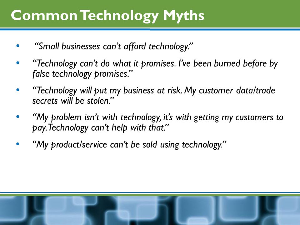 Common Technology Myths  Small businesses can’t afford technology.  Technology can’t do what it promises.