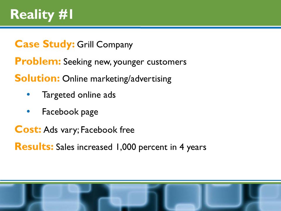 Reality #1 Case Study: Grill Company Problem: Seeking new, younger customers Solution: Online marketing/advertising  Targeted online ads  Facebook page Cost: Ads vary; Facebook free Results: Sales increased 1,000 percent in 4 years