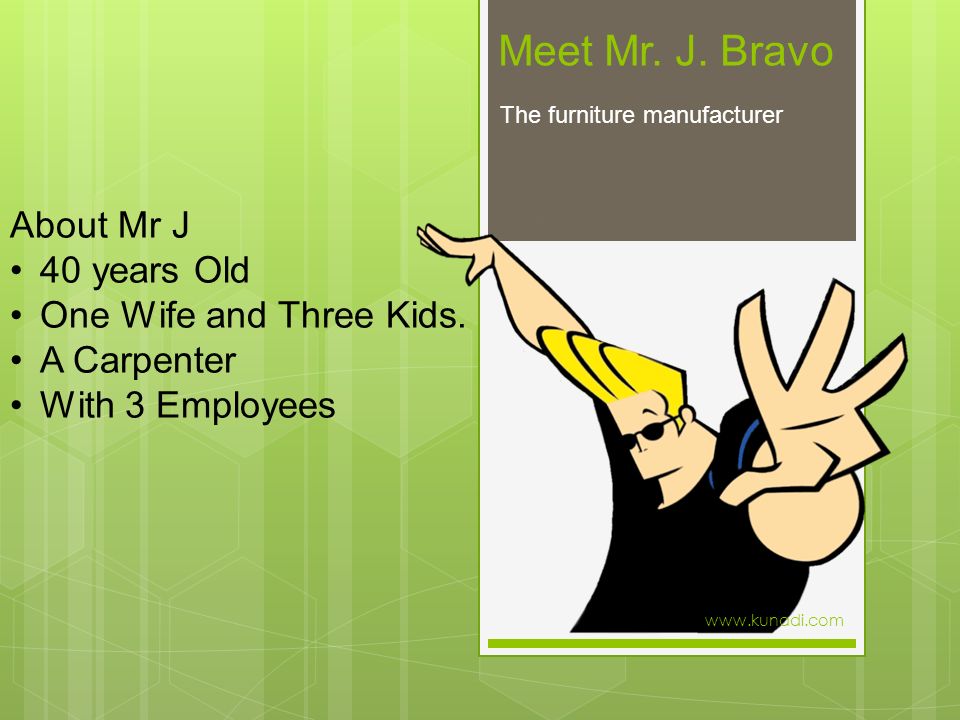 Meet Mr. J. Bravo The furniture manufacturer About Mr J 40 years Old One Wife and Three Kids.