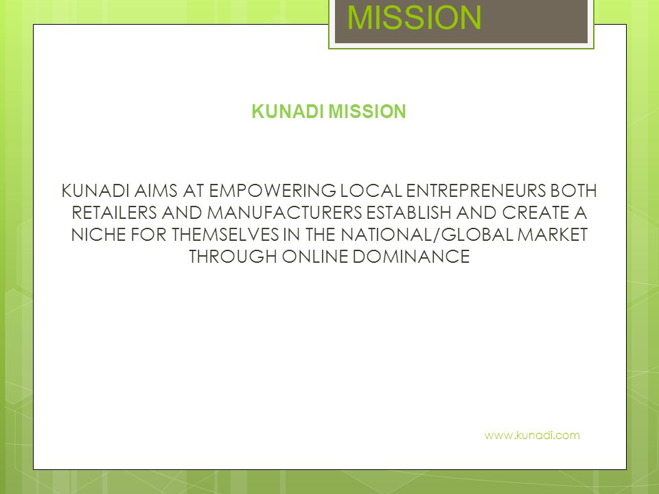 MISSION KUNADI MISSION KUNADI AIMS AT EMPOWERING LOCAL ENTREPRENEURS BOTH RETAILERS AND MANUFACTURERS ESTABLISH AND CREATE A NICHE FOR THEMSELVES IN THE NATIONAL/GLOBAL MARKET THROUGH ONLINE DOMINANCE