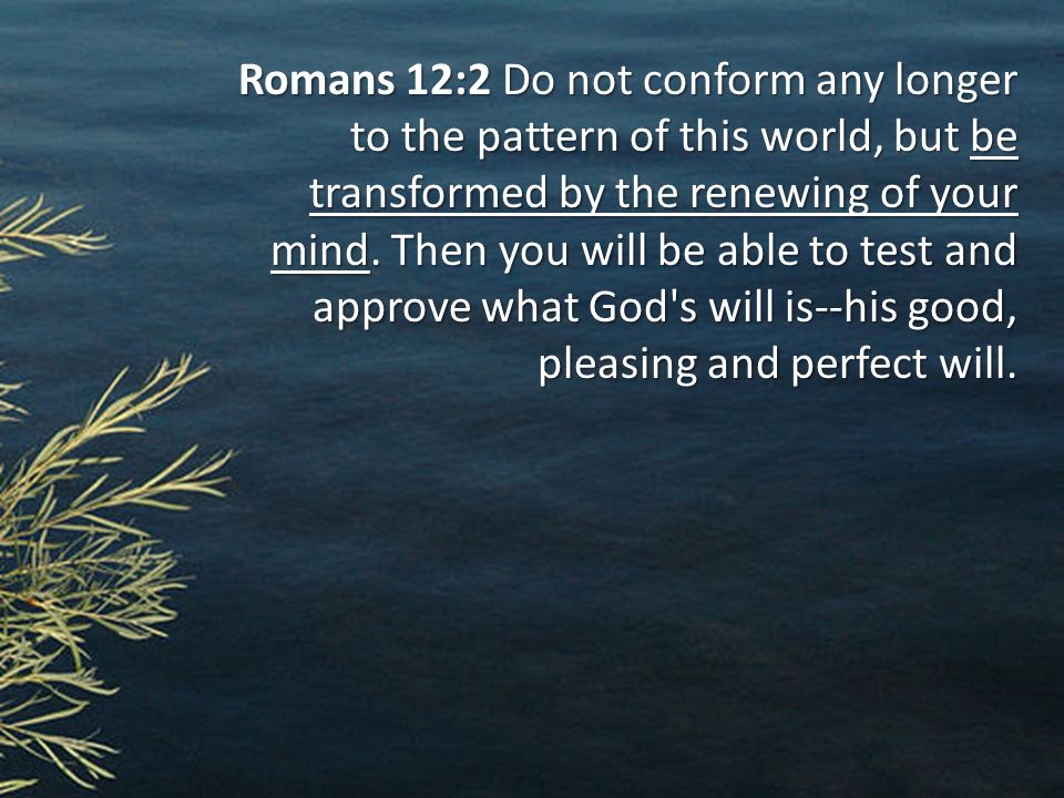 Romans 12:2 Do not conform any longer to the pattern of this world, but be transformed by the renewing of your mind.