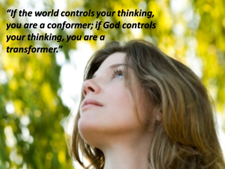 If the world controls your thinking, you are a conformer; if God controls your thinking, you are a transformer.