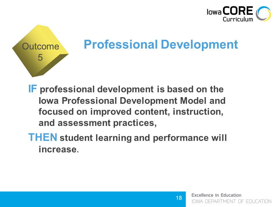 18 Professional Development IF professional development is based on the Iowa Professional Development Model and focused on improved content, instruction, and assessment practices, THEN student learning and performance will increase.