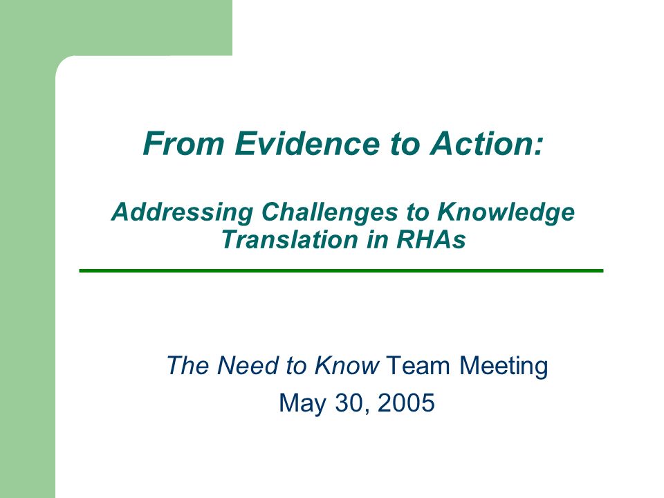 From Evidence to Action: Addressing Challenges to Knowledge Translation in RHAs The Need to Know Team Meeting May 30, 2005