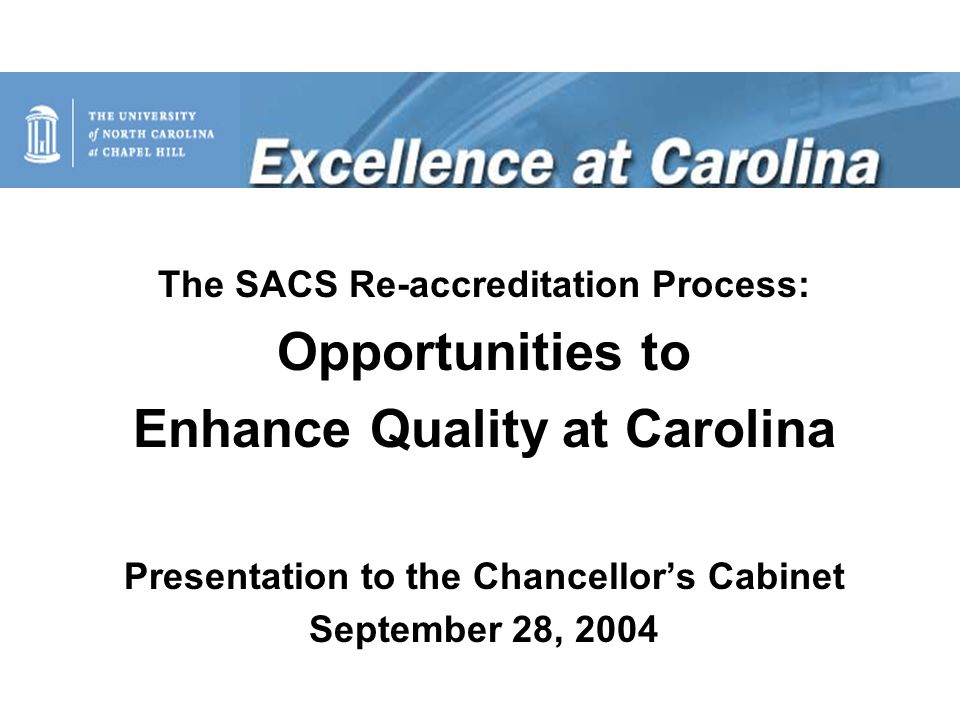 The SACS Re-accreditation Process: Opportunities to Enhance Quality at Carolina Presentation to the Chancellor’s Cabinet September 28, 2004