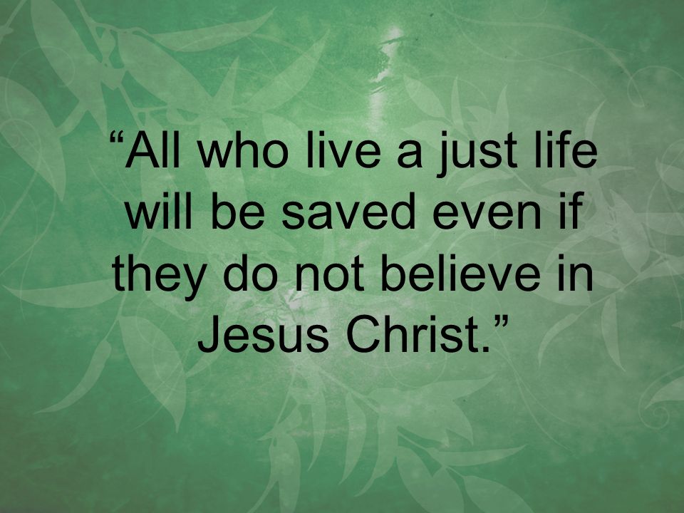 All who live a just life will be saved even if they do not believe in Jesus Christ.