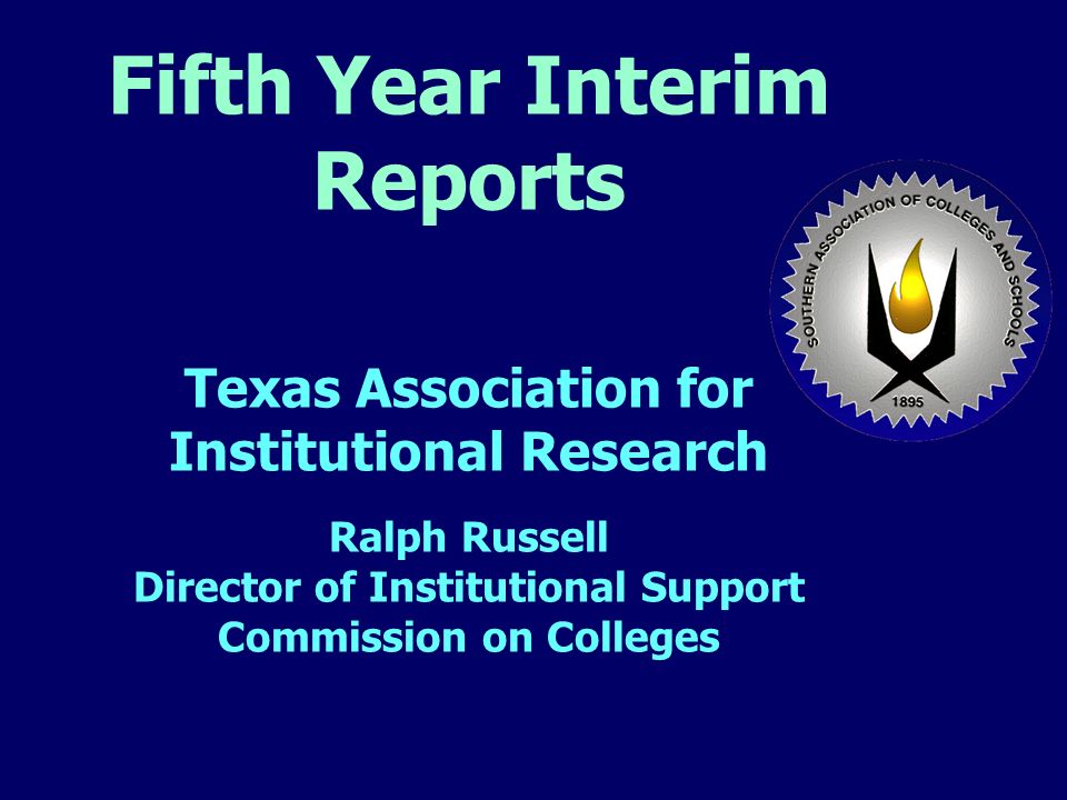 Fifth Year Interim Reports Texas Association for Institutional Research Ralph Russell Director of Institutional Support Commission on Colleges