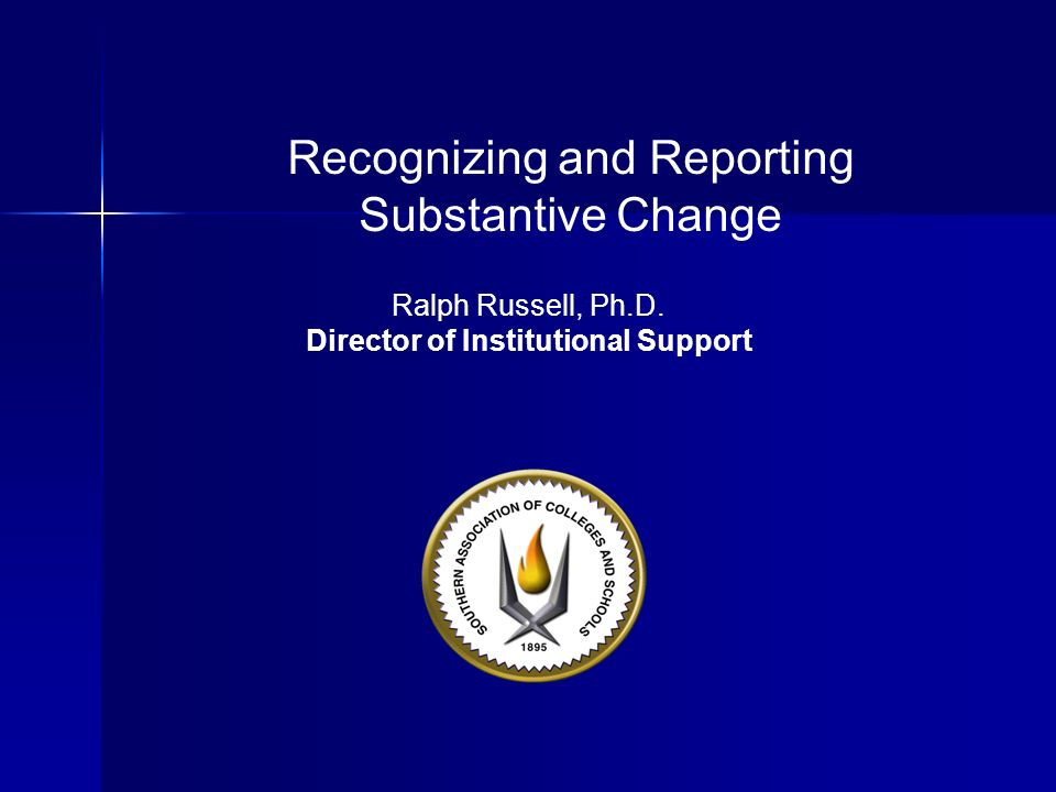 Recognizing and Reporting Substantive Change Ralph Russell, Ph.D. Director of Institutional Support