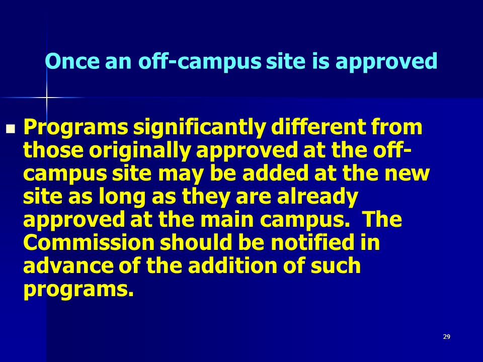 29 Once an off-campus site is approved Programs significantly different from those originally approved at the off- campus site may be added at the new site as long as they are already approved at the main campus.