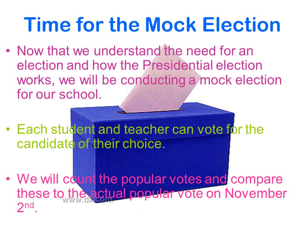 Time for the Mock Election Now that we understand the need for an election and how the Presidential election works, we will be conducting a mock election for our school.