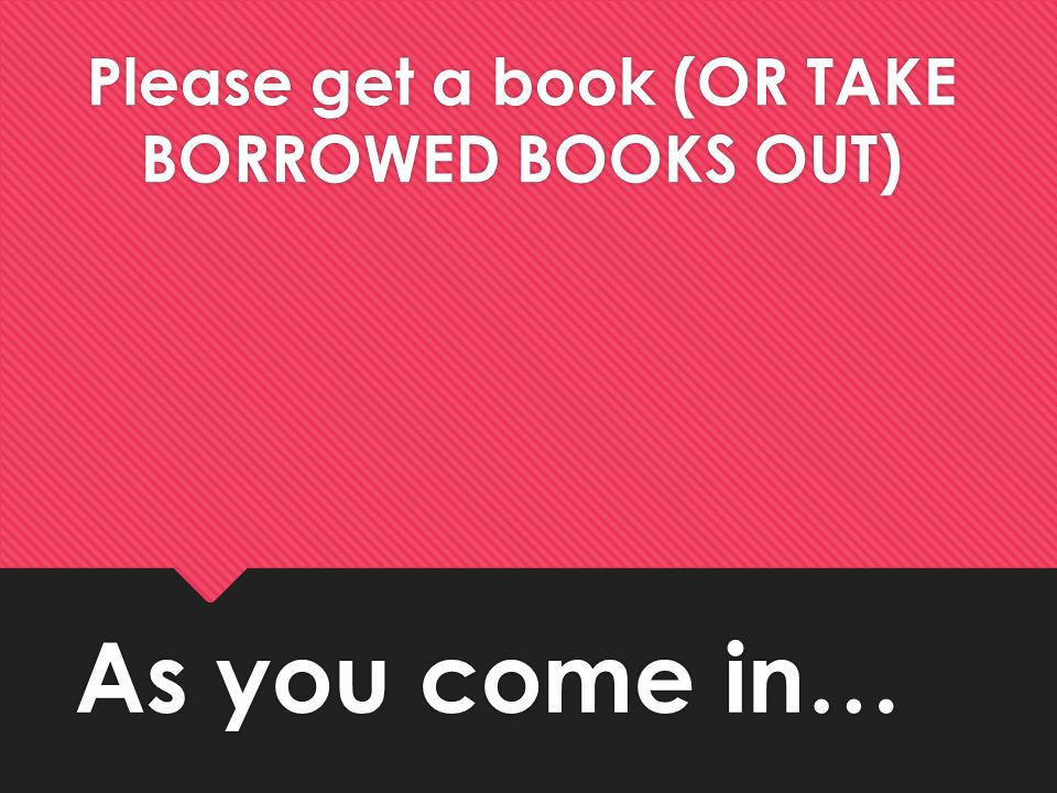 As you come in… Please get a book (OR TAKE BORROWED BOOKS OUT)