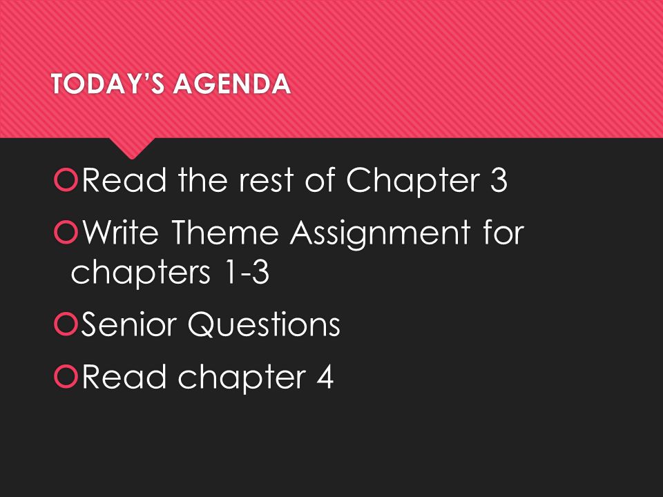 TODAY’S AGENDA  Read the rest of Chapter 3  Write Theme Assignment for chapters 1-3  Senior Questions  Read chapter 4  Read the rest of Chapter 3  Write Theme Assignment for chapters 1-3  Senior Questions  Read chapter 4
