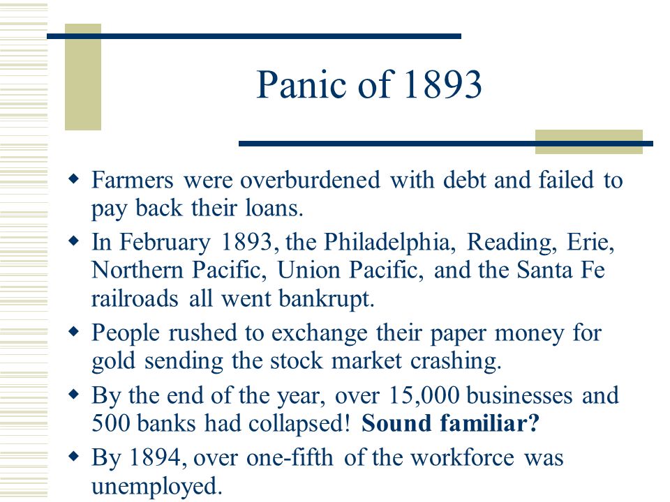 Panic of 1893  Farmers were overburdened with debt and failed to pay back their loans.