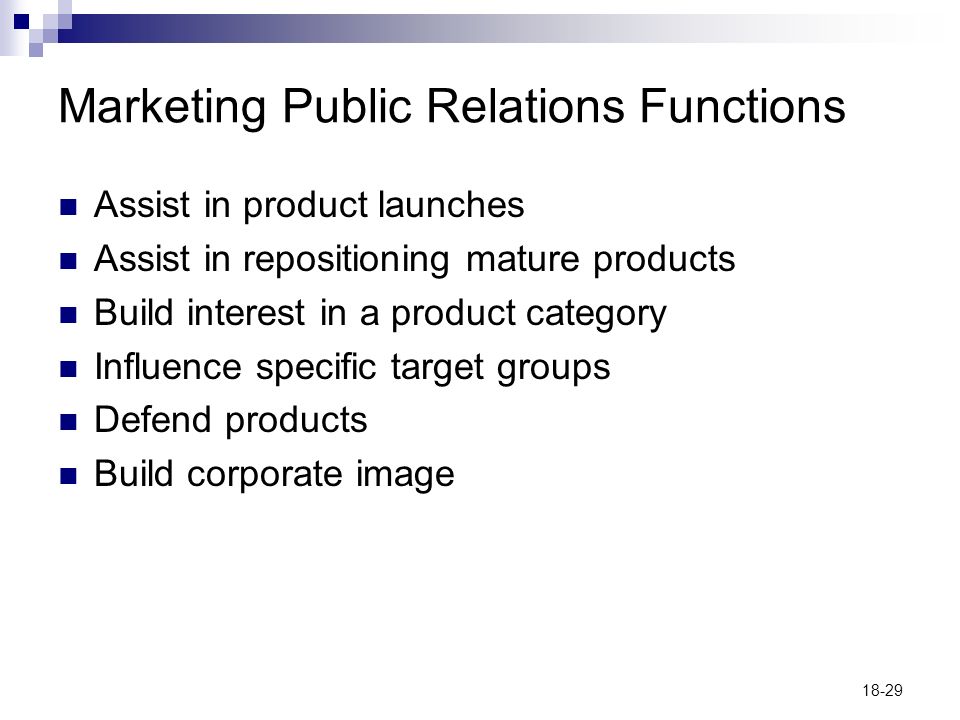 18-29 Marketing Public Relations Functions Assist in product launches Assist in repositioning mature products Build interest in a product category Influence specific target groups Defend products Build corporate image
