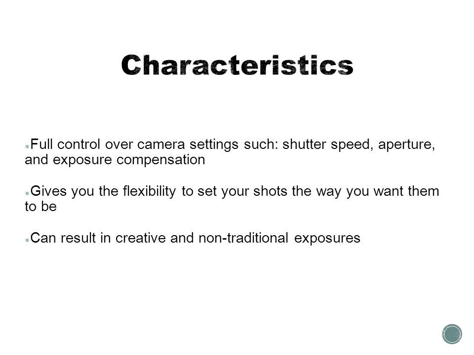 ● Full control over camera settings such: shutter speed, aperture, and exposure compensation ● Gives you the flexibility to set your shots the way you want them to be ● Can result in creative and non-traditional exposures