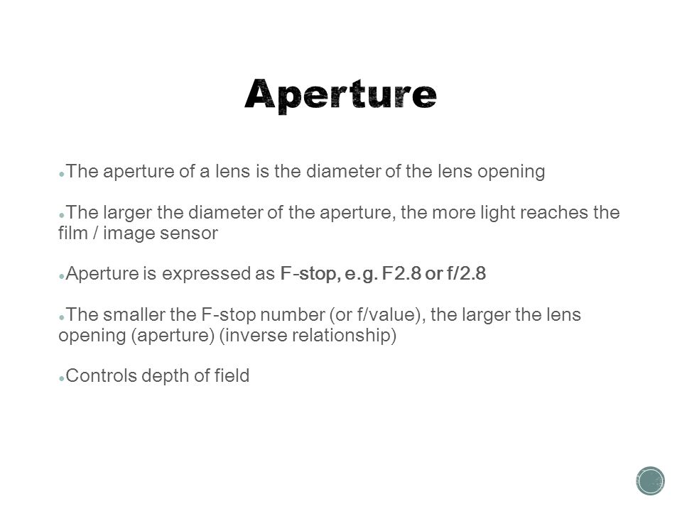 ● The aperture of a lens is the diameter of the lens opening ● The larger the diameter of the aperture, the more light reaches the film / image sensor ● Aperture is expressed as F-stop, e.g.