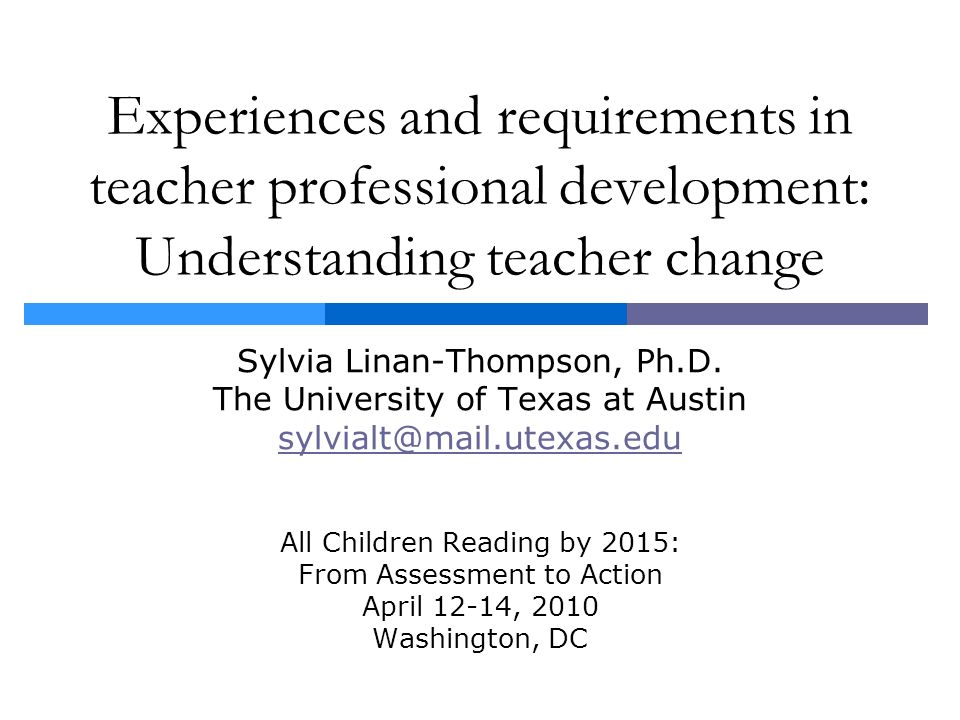 Experiences and requirements in teacher professional development: Understanding teacher change Sylvia Linan-Thompson, Ph.D.