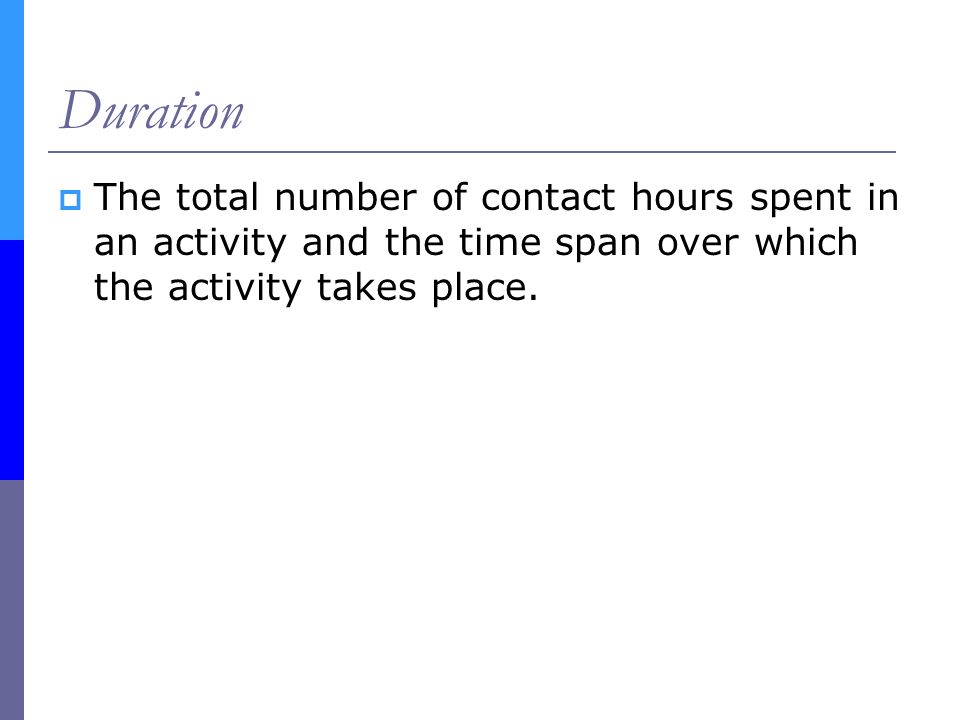 Duration  The total number of contact hours spent in an activity and the time span over which the activity takes place.