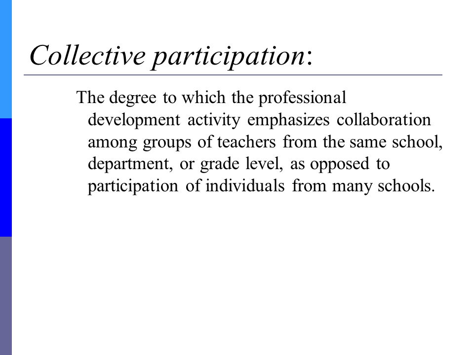 Collective participation: The degree to which the professional development activity emphasizes collaboration among groups of teachers from the same school, department, or grade level, as opposed to participation of individuals from many schools.