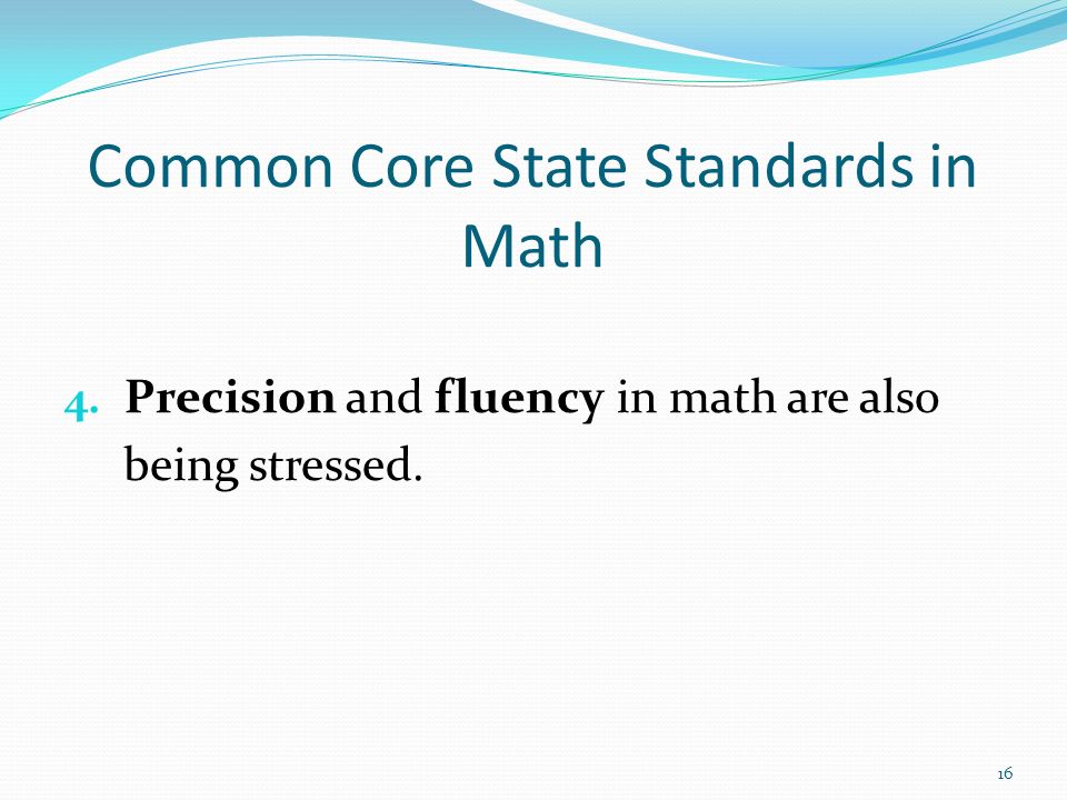 4. Precision and fluency in math are also being stressed. 16 Common Core State Standards in Math
