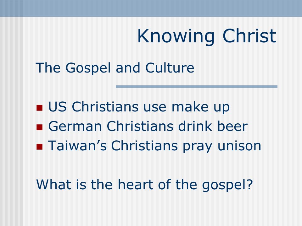 Knowing Christ The Gospel and Culture US Christians use make up German Christians drink beer Taiwan’s Christians pray unison What is the heart of the gospel