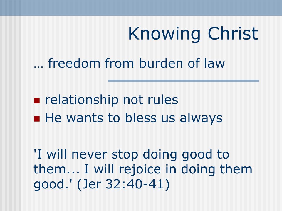 Knowing Christ … freedom from burden of law relationship not rules He wants to bless us always I will never stop doing good to them...