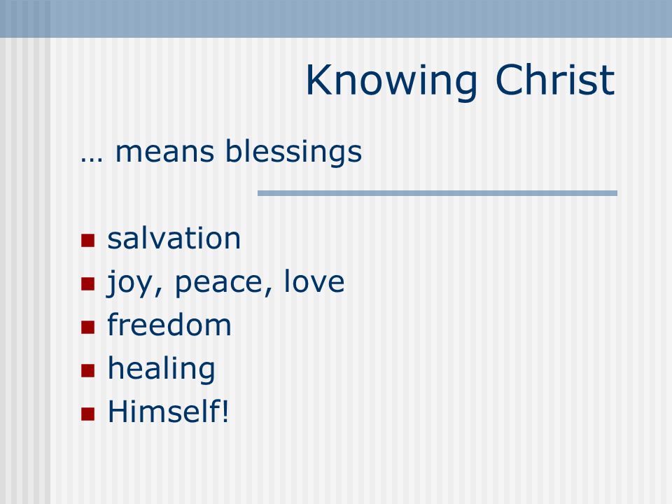 Knowing Christ … means blessings salvation joy, peace, love freedom healing Himself!