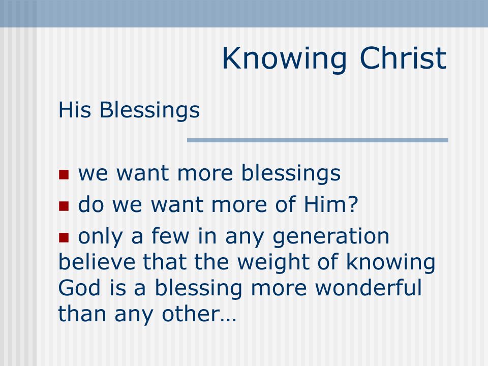 Knowing Christ His Blessings we want more blessings do we want more of Him.