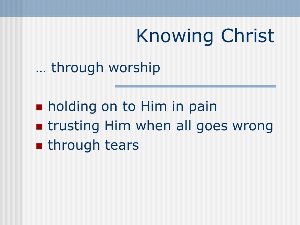 Knowing Christ … through worship holding on to Him in pain trusting Him when all goes wrong through tears