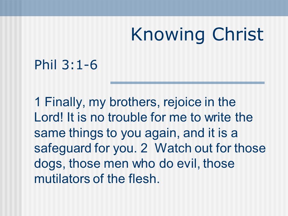 Knowing Christ Phil 3:1-6 1 Finally, my brothers, rejoice in the Lord.