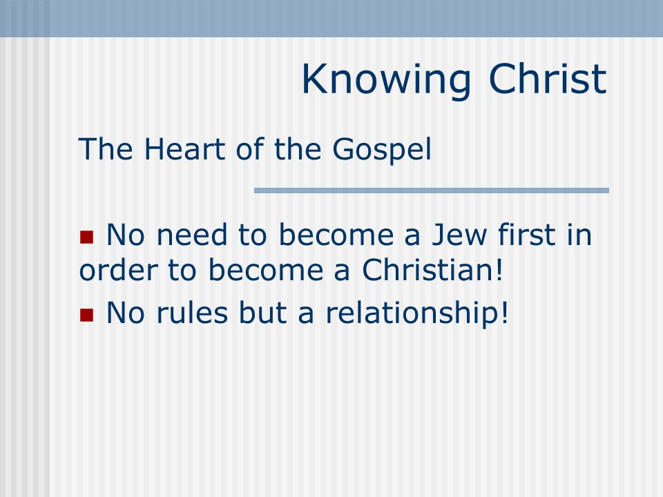 Knowing Christ The Heart of the Gospel No need to become a Jew first in order to become a Christian.