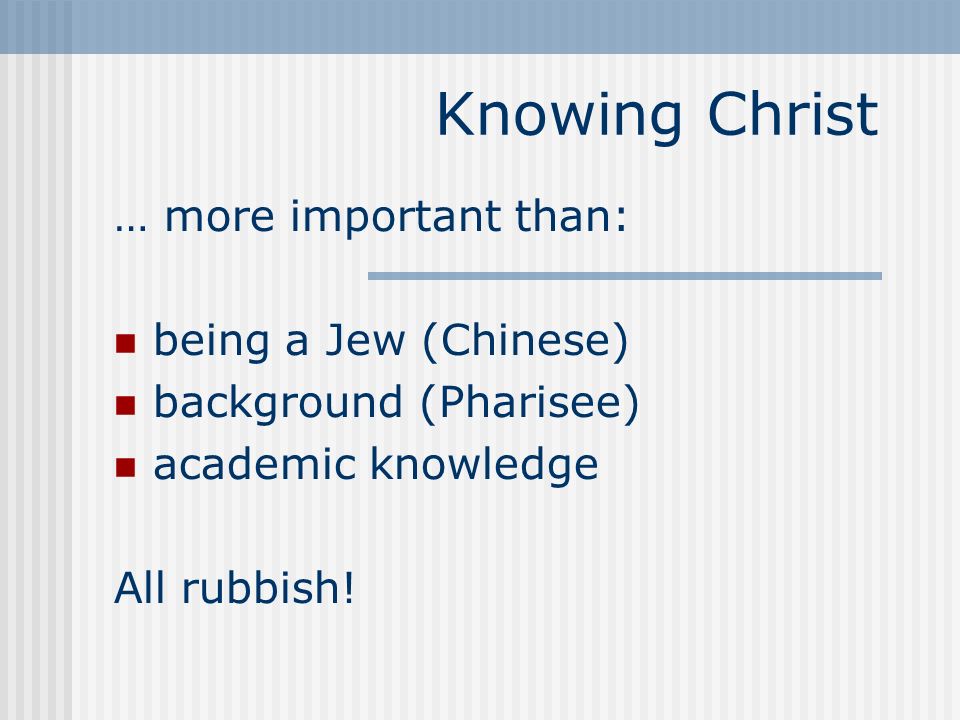 Knowing Christ … more important than: being a Jew (Chinese) background (Pharisee) academic knowledge All rubbish!
