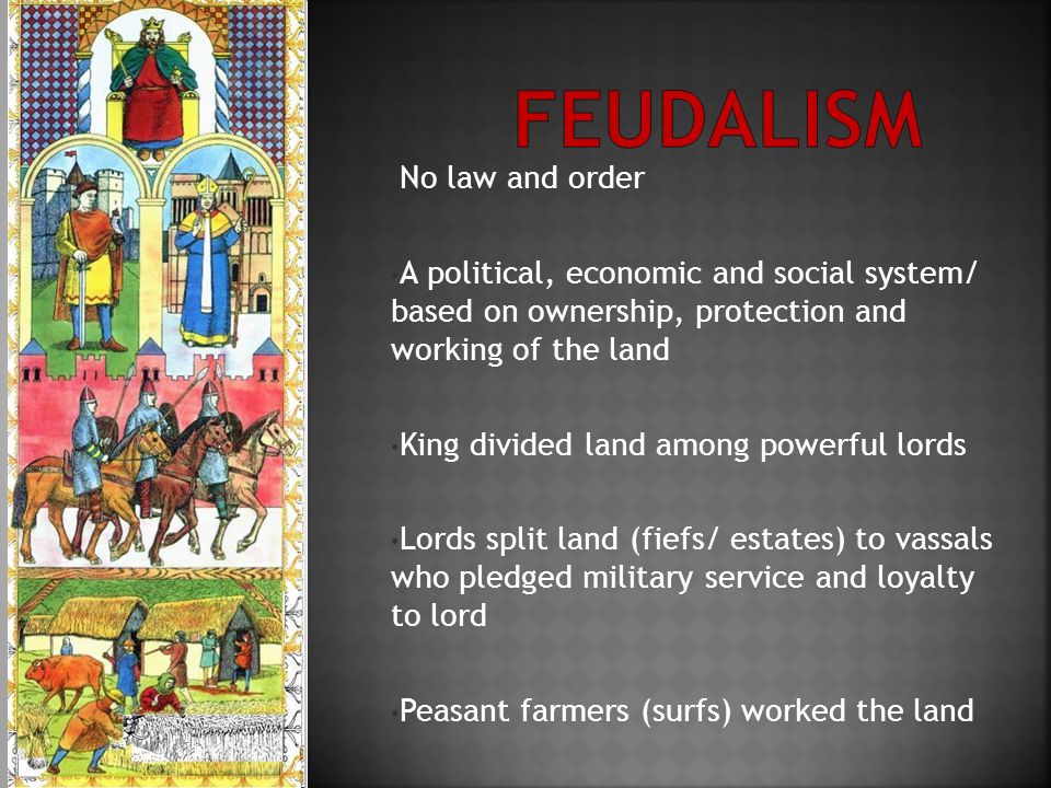 No law and order A political, economic and social system/ based on ownership, protection and working of the land King divided land among powerful lords Lords split land (fiefs/ estates) to vassals who pledged military service and loyalty to lord Peasant farmers (surfs) worked the land
