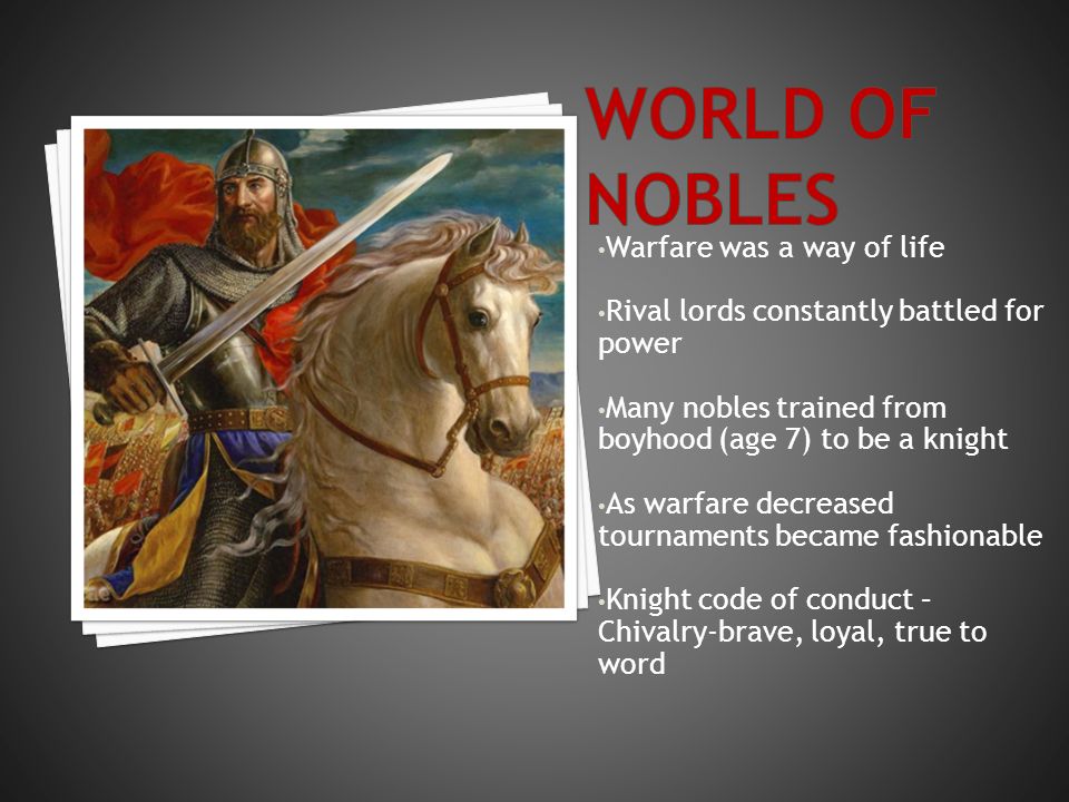 Warfare was a way of life Rival lords constantly battled for power Many nobles trained from boyhood (age 7) to be a knight As warfare decreased tournaments became fashionable Knight code of conduct – Chivalry-brave, loyal, true to word