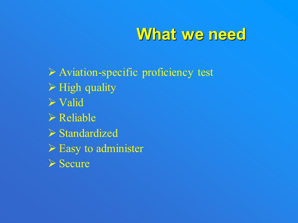 Test requirements  Validity Tests what it says it will test  Reliability Gives reliable results  Practicality Reasonably easy to administer  Aviation specific  Standardization  Quality control  Security  Direct or semi-direct PROFICIENCY