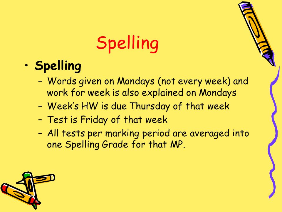 Spelling –Words given on Mondays (not every week) and work for week is also explained on Mondays –Week’s HW is due Thursday of that week –Test is Friday of that week –All tests per marking period are averaged into one Spelling Grade for that MP.