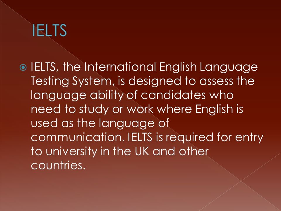  IELTS, the International English Language Testing System, is designed to assess the language ability of candidates who need to study or work where English is used as the language of communication.