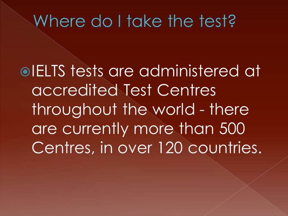 IELTS tests are administered at accredited Test Centres throughout the world - there are currently more than 500 Centres, in over 120 countries.