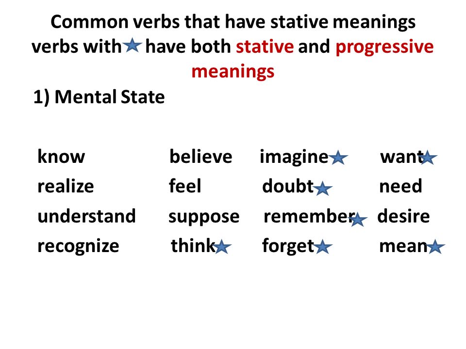 Common verbs that have stative meanings verbs with have both stative and progressive meanings 1) Mental State know believe imagine want realize feel doubt need understand suppose remember desire recognize think forget mean