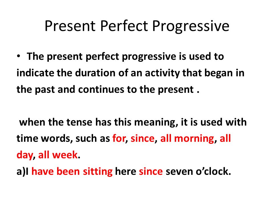 Present Perfect Progressive The present perfect progressive is used to indicate the duration of an activity that began in the past and continues to the present.