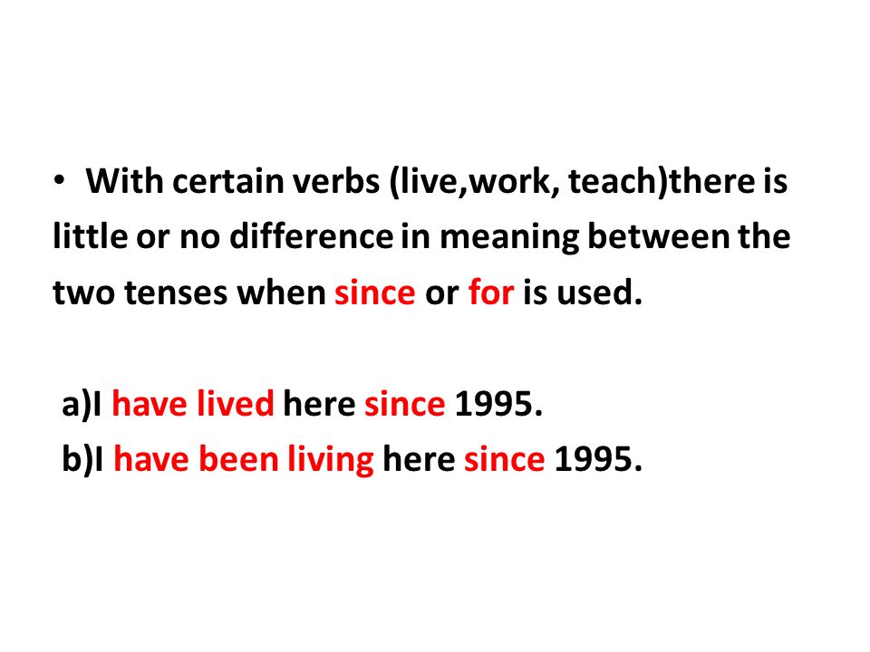 With certain verbs (live,work, teach)there is little or no difference in meaning between the two tenses when since or for is used.